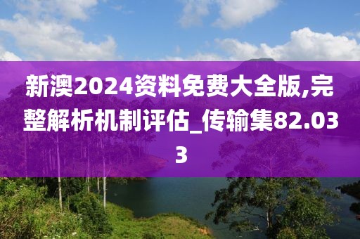 新澳2024资料免费大全版,完整解析机制评估_传输集82.033