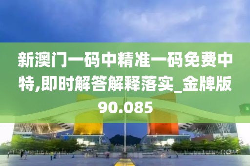 新澳门一码中精准一码免费中特,即时解答解释落实_金牌版90.085