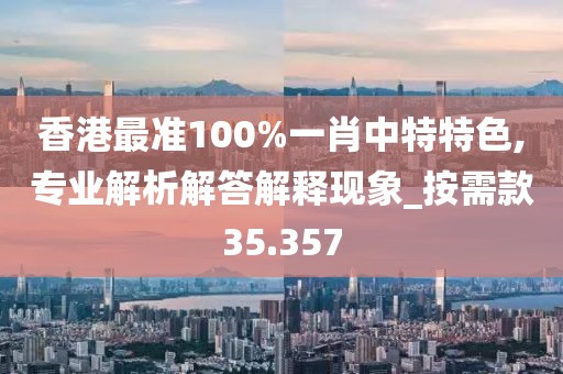 香港最准100%一肖中特特色,专业解析解答解释现象_按需款35.357