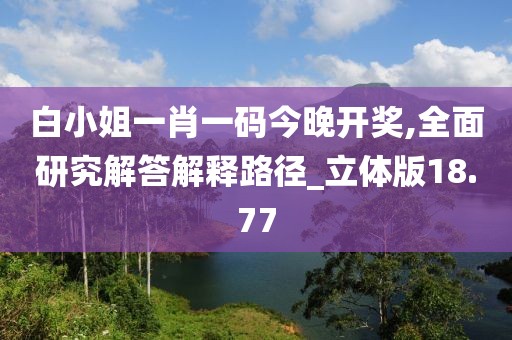 白小姐一肖一码今晚开奖,全面研究解答解释路径_立体版18.77