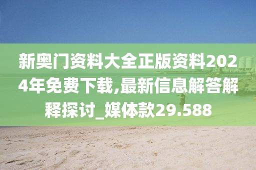 新奥门资料大全正版资料2024年免费下载,最新信息解答解释探讨_媒体款29.588