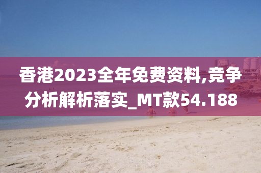 香港2023全年免费资料,竞争分析解析落实_MT款54.188