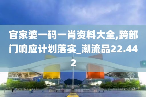 官家婆一码一肖资料大全,跨部门响应计划落实_潮流品22.442