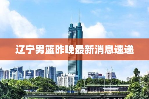 辽宁男篮昨晚最新消息速递