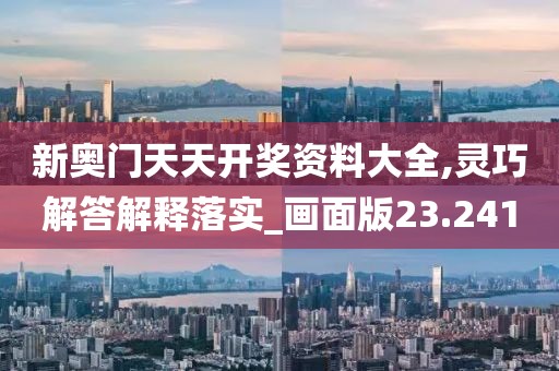 新奥门天天开奖资料大全,灵巧解答解释落实_画面版23.241