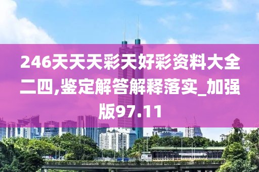 246天天天彩天好彩资料大全二四,鉴定解答解释落实_加强版97.11