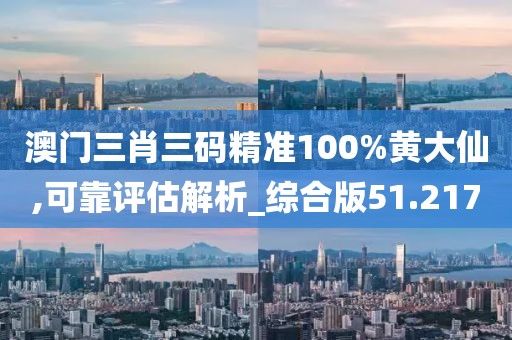 澳门三肖三码精准100%黄大仙,可靠评估解析_综合版51.217