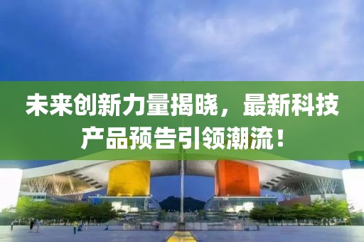 未来创新力量揭晓，最新科技产品预告引领潮流！