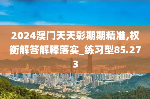 2024澳门天天彩期期精准,权衡解答解释落实_练习型85.273