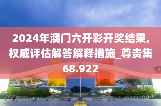 2024年澳门六开彩开奖结果,权威评估解答解释措施_尊贵集68.922