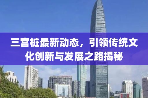三宫桩最新动态，引领传统文化创新与发展之路揭秘