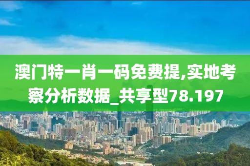 澳门特一肖一码免费提,实地考察分析数据_共享型78.197
