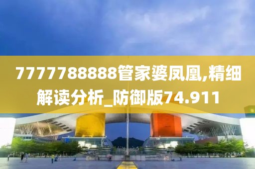 7777788888管家婆凤凰,精细解读分析_防御版74.911