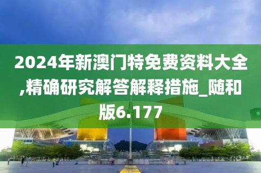 2024年新澳门特免费资料大全,精确研究解答解释措施_随和版6.177