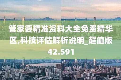 管家婆精准资料大全免费精华区,科技评估解析说明_超值版42.591