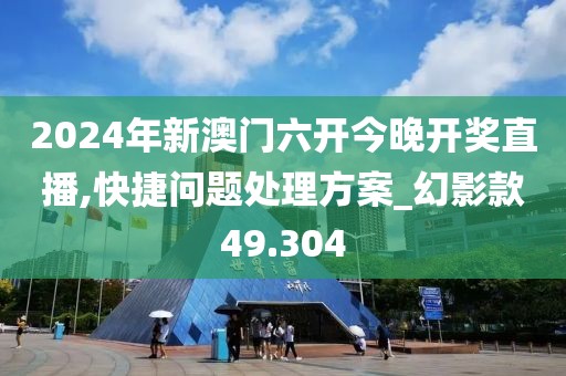 2024年新澳门六开今晚开奖直播,快捷问题处理方案_幻影款49.304