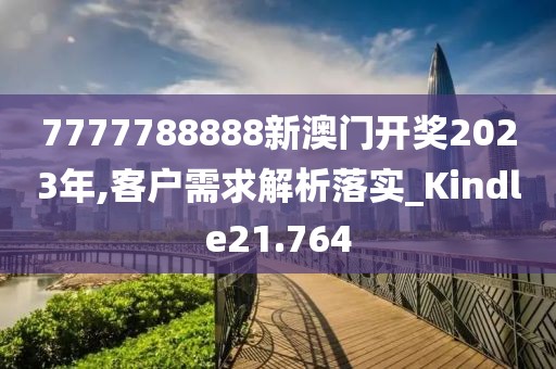 7777788888新澳门开奖2023年,客户需求解析落实_Kindle21.764