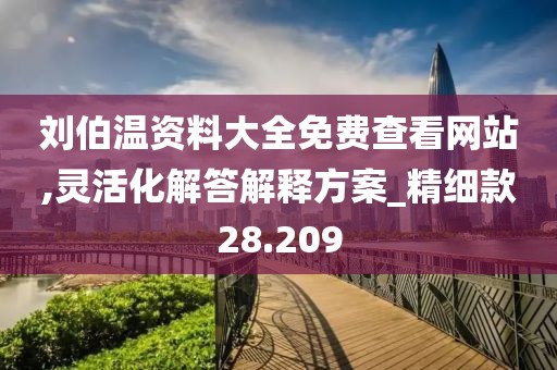 刘伯温资料大全免费查看网站,灵活化解答解释方案_精细款28.209