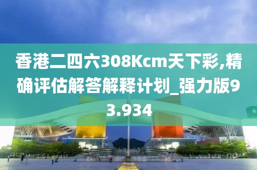 香港二四六308Kcm天下彩,精确评估解答解释计划_强力版93.934