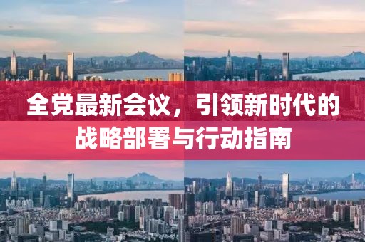 全党最新会议，引领新时代的战略部署与行动指南