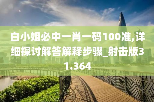 白小姐必中一肖一码100准,详细探讨解答解释步骤_射击版31.364