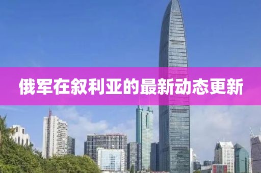 俄军在叙利亚的最新动态更新