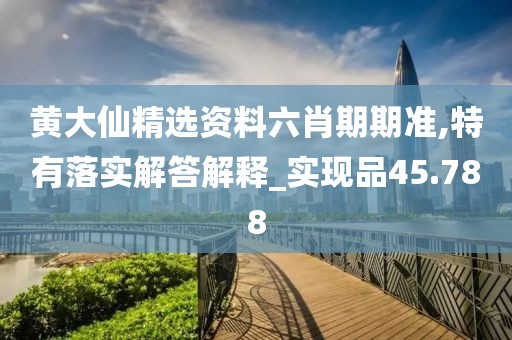 黄大仙精选资料六肖期期准,特有落实解答解释_实现品45.788