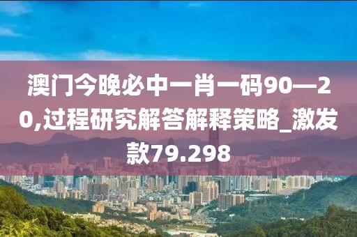 澳门今晚必中一肖一码90—20,过程研究解答解释策略_激发款79.298