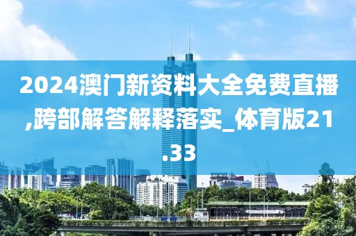 2024澳门新资料大全免费直播,跨部解答解释落实_体育版21.33