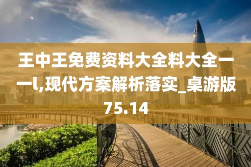 王中王免费资料大全料大全一一l,现代方案解析落实_桌游版75.14