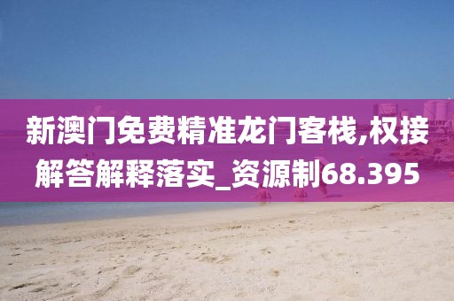 新澳门免费精准龙门客栈,权接解答解释落实_资源制68.395