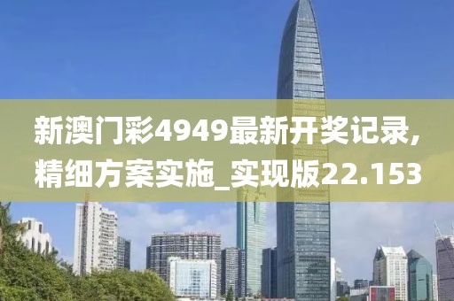 新澳门彩4949最新开奖记录,精细方案实施_实现版22.153