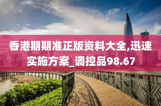 香港期期准正版资料大全,迅速实施方案_调控品98.67