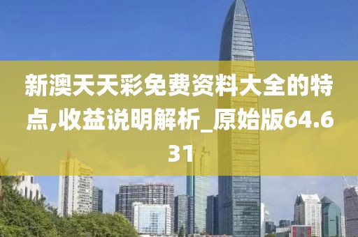 新澳天天彩免费资料大全的特点,收益说明解析_原始版64.631