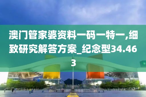 澳门管家婆资料一码一特一,细致研究解答方案_纪念型34.463