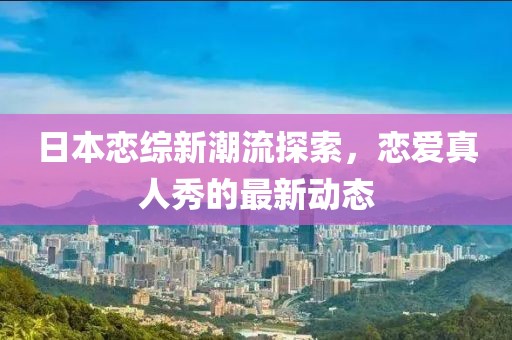 日本恋综新潮流探索，恋爱真人秀的最新动态