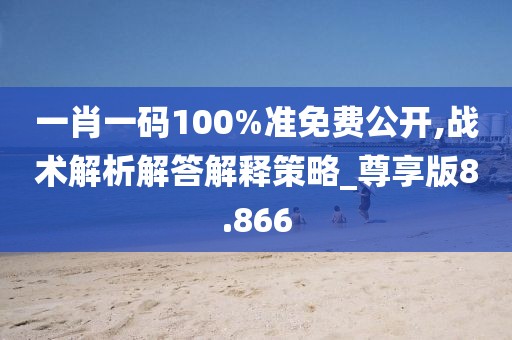 一肖一码100%准免费公开,战术解析解答解释策略_尊享版8.866