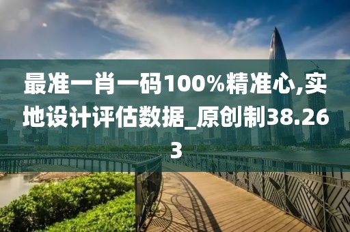 最准一肖一码100%精准心,实地设计评估数据_原创制38.263