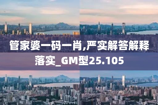 管家婆一码一肖,严实解答解释落实_GM型25.105