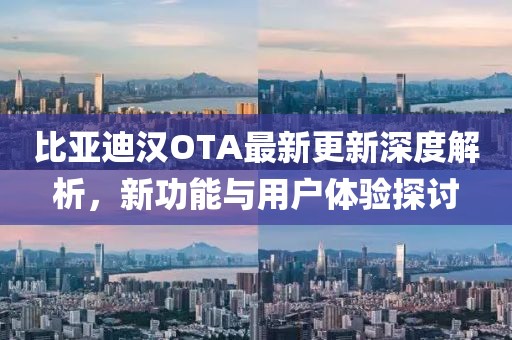 比亚迪汉OTA最新更新深度解析，新功能与用户体验探讨