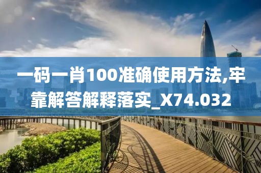 一码一肖100准确使用方法,牢靠解答解释落实_X74.032