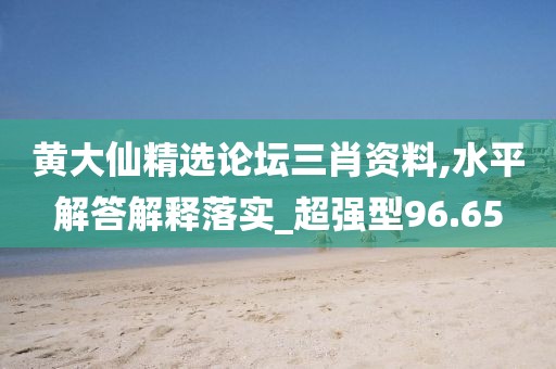 黄大仙精选论坛三肖资料,水平解答解释落实_超强型96.65