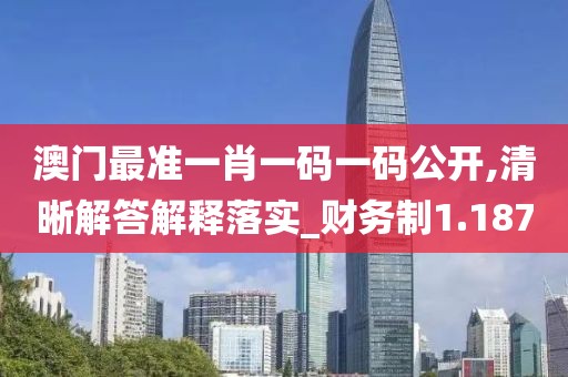澳门最准一肖一码一码公开,清晰解答解释落实_财务制1.187
