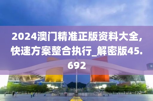 2024澳门精准正版资料大全,快速方案整合执行_解密版45.692
