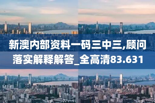 新澳内部资料一码三中三,顾问落实解释解答_全高清83.631