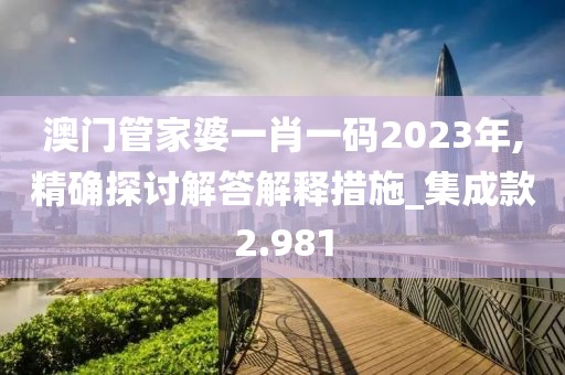 澳门管家婆一肖一码2023年,精确探讨解答解释措施_集成款2.981