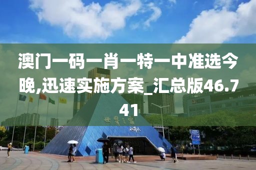 澳门一码一肖一特一中准选今晚,迅速实施方案_汇总版46.741