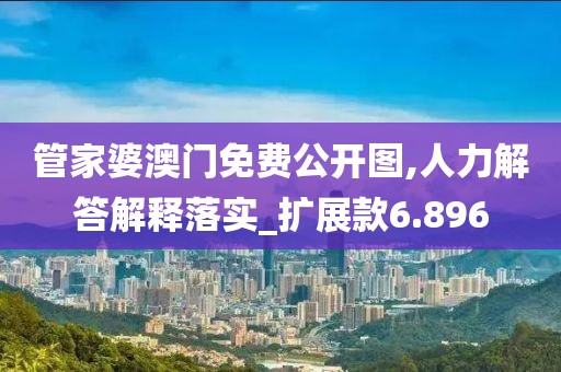 管家婆澳门免费公开图,人力解答解释落实_扩展款6.896