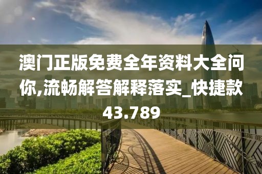 澳门正版免费全年资料大全问你,流畅解答解释落实_快捷款43.789
