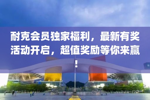 耐克会员独家福利，最新有奖活动开启，超值奖励等你来赢！